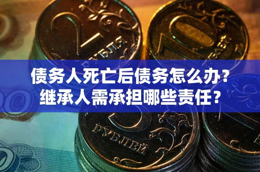 武汉债务人死亡后债务怎么办？继承人需承担哪些责任？