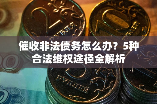 武汉催收非法债务怎么办？5种合法维权途径全解析
