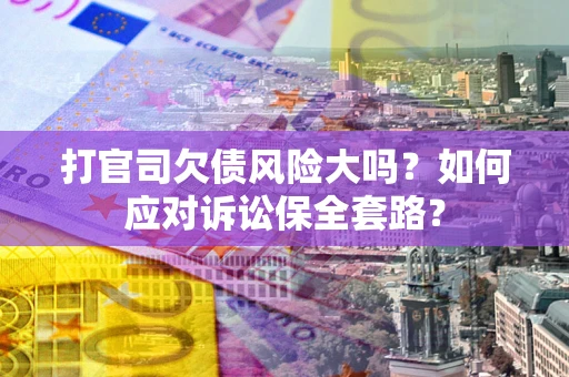 武汉打官司欠债风险大吗？如何应对诉讼保全套路？