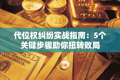 武汉代位权纠纷实战指南：5个关键步骤助你扭转败局