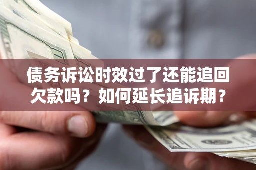 武汉债务诉讼时效过了还能追回欠款吗？如何延长追诉期？
