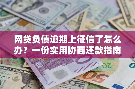 武汉网贷负债逾期上征信了怎么办？一份实用协商还款指南请收好