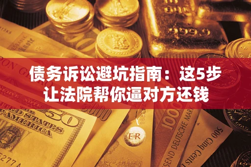 武汉债务诉讼避坑指南：这5步让法院帮你逼对方还钱