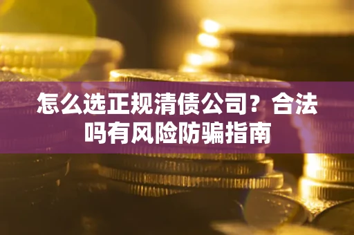 武汉怎么选正规清债公司？合法吗有风险防骗指南