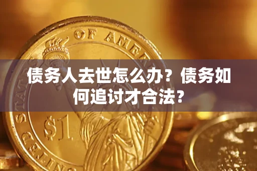 武汉债务人去世怎么办？债务如何追讨才合法？