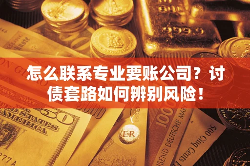 武汉怎么联系专业要账公司？讨债套路如何辨别风险！