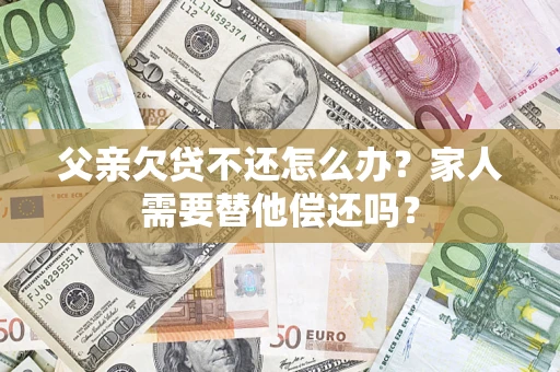 武汉父亲欠贷不还怎么办？家人需要替他偿还吗？