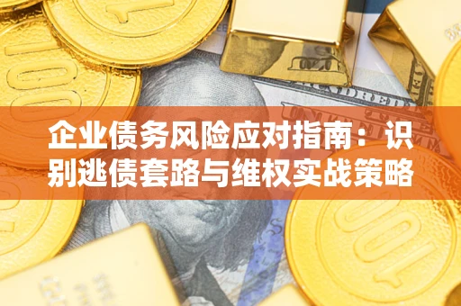 武汉企业债务风险应对指南：识别逃债套路与维权实战策略