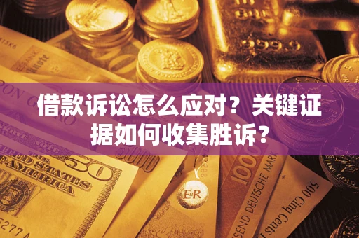 武汉借款诉讼怎么应对？关键证据如何收集胜诉？