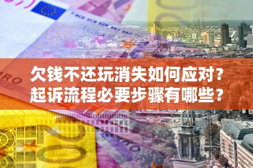 武汉欠钱不还玩消失如何应对？起诉流程必要步骤有哪些？