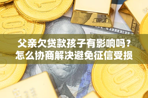 武汉父亲欠贷款孩子有影响吗？怎么协商解决避免征信受损？