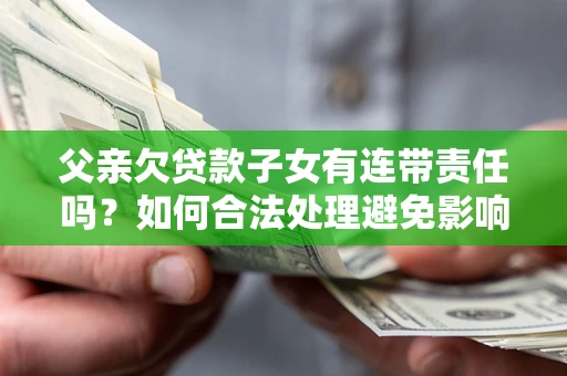 武汉父亲欠贷款子女有连带责任吗？如何合法处理避免影响？