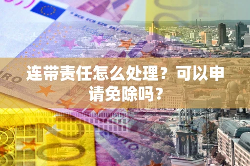 武汉连带责任怎么处理？可以申请免除吗？