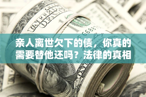 武汉亲人离世欠下的债，你真的需要替他还吗？法律的真相或许与你想的不一样