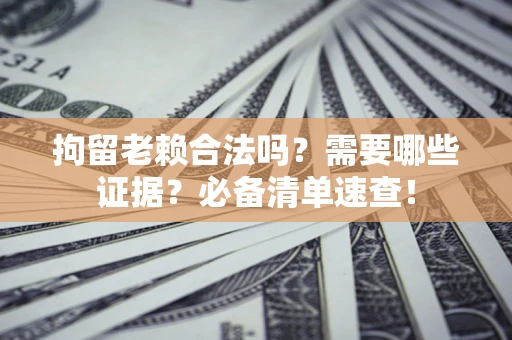 武汉拘留老赖合法吗？需要哪些证据？必备清单速查！