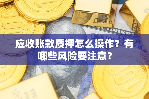 武汉应收账款质押怎么操作？有哪些风险要注意？