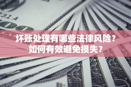 武汉坏账处理有哪些法律风险？如何有效避免损失？
