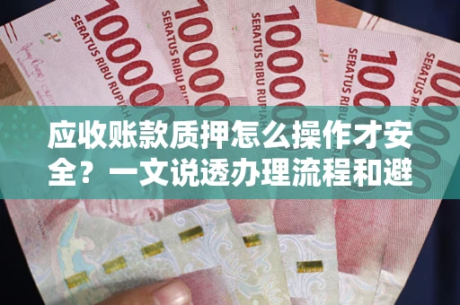 武汉应收账款质押怎么操作才安全？一文说透办理流程和避险绝招