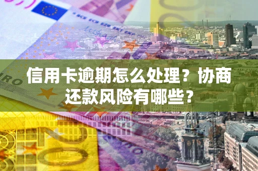 武汉信用卡逾期怎么处理？协商还款风险有哪些？